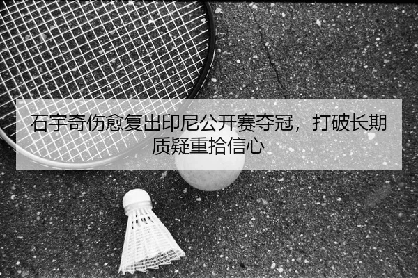 石宇奇伤愈复出印尼公开赛夺冠，打破长期质疑重拾信心