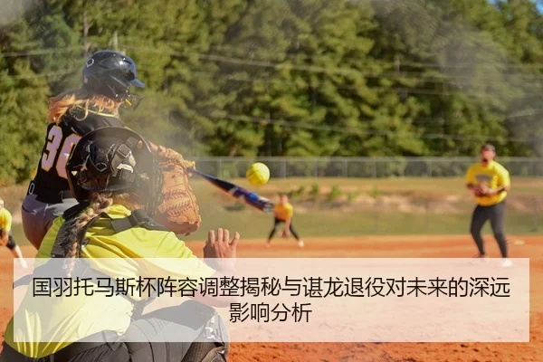 国羽托马斯杯阵容调整揭秘与谌龙退役对未来的深远影响分析